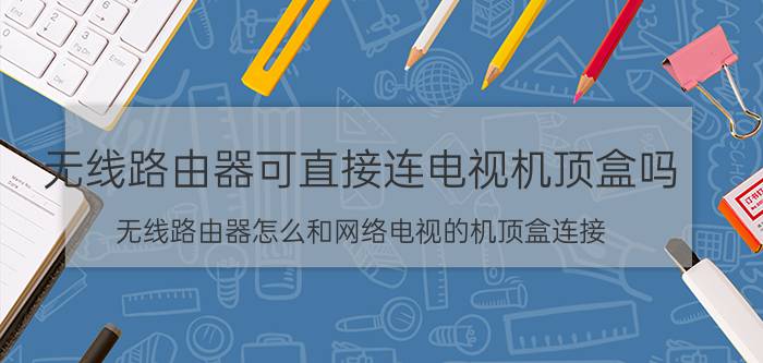 无线路由器可直接连电视机顶盒吗 无线路由器怎么和网络电视的机顶盒连接？